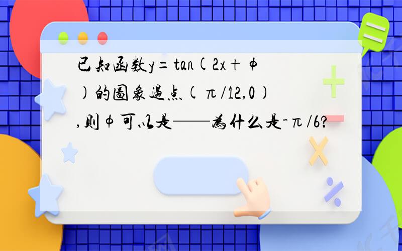 已知函数y=tan(2x+φ)的图象过点(π/12,0),则φ可以是——为什么是-π/6?