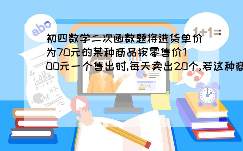 初四数学二次函数题将进货单价为70元的某种商品按零售价100元一个售出时,每天卖出20个,若这种商品的零售价在一定范围内每降价1元,其日销售量就增加一个,设这种商品零售价为x元,每天获