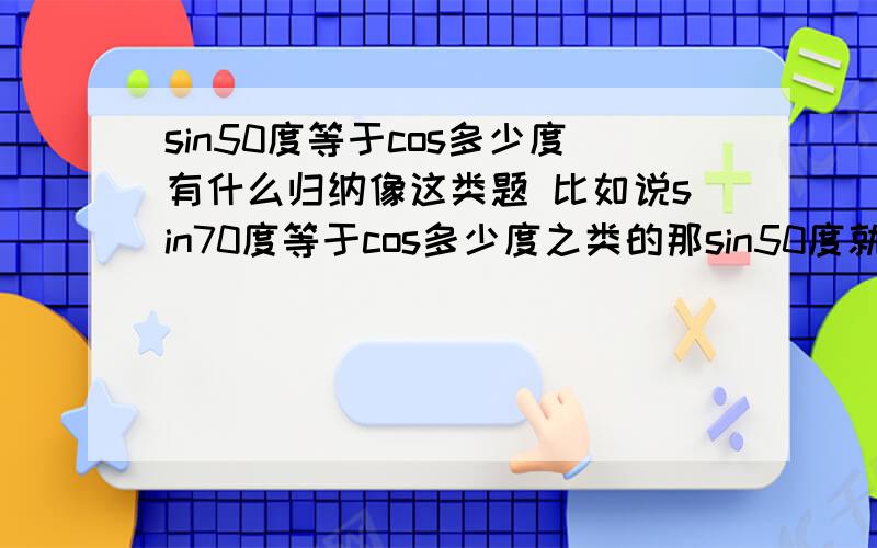 sin50度等于cos多少度有什么归纳像这类题 比如说sin70度等于cos多少度之类的那sin50度就等于cos40度喽