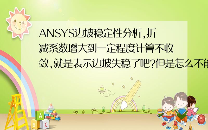 ANSYS边坡稳定性分析,折减系数增大到一定程度计算不收敛,就是表示边坡失稳了吧?但是怎么不能查看这个失稳状态下的位移,变形云图啊?