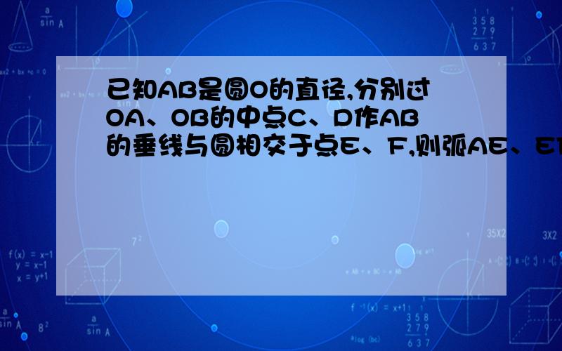 已知AB是圆O的直径,分别过OA、OB的中点C、D作AB的垂线与圆相交于点E、F,则弧AE、EF、FB的大小关系是：