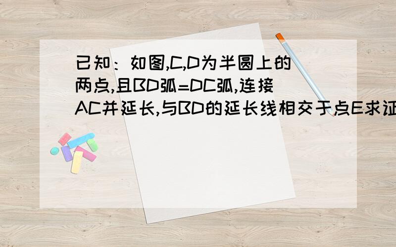 已知：如图,C,D为半圆上的两点,且BD弧=DC弧,连接AC并延长,与BD的延长线相交于点E求证：AB=AE,CD=ED.