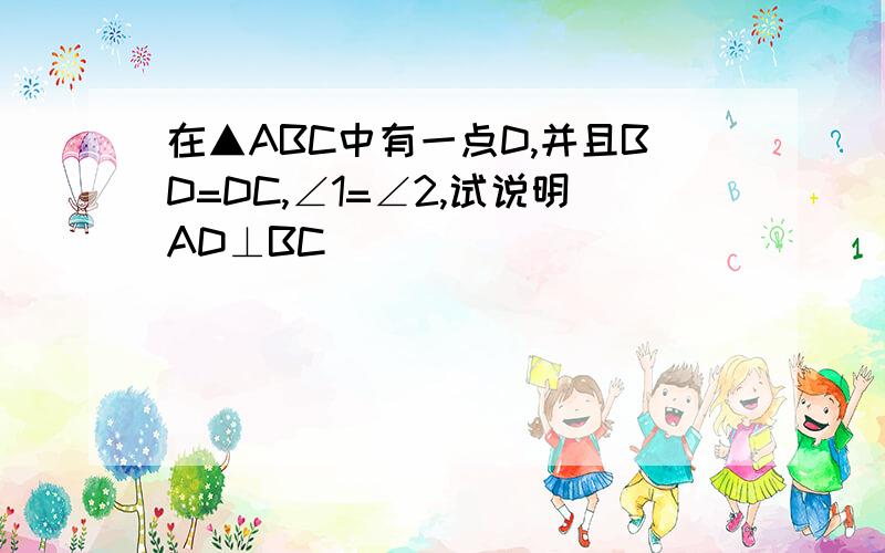 在▲ABC中有一点D,并且BD=DC,∠1=∠2,试说明AD⊥BC