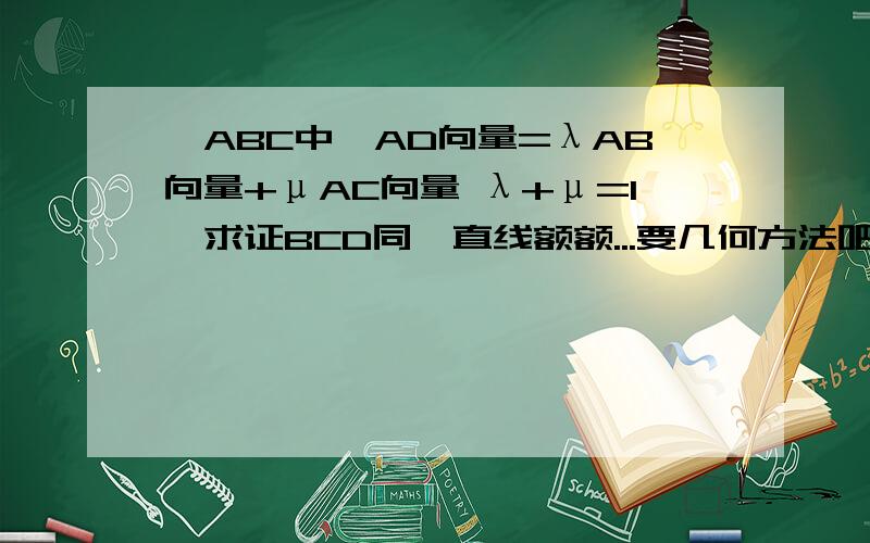 △ABC中,AD向量=λAB向量+μAC向量 λ+μ=1,求证BCD同一直线额额...要几何方法吧....代数我们老师不怎么希望我们用....