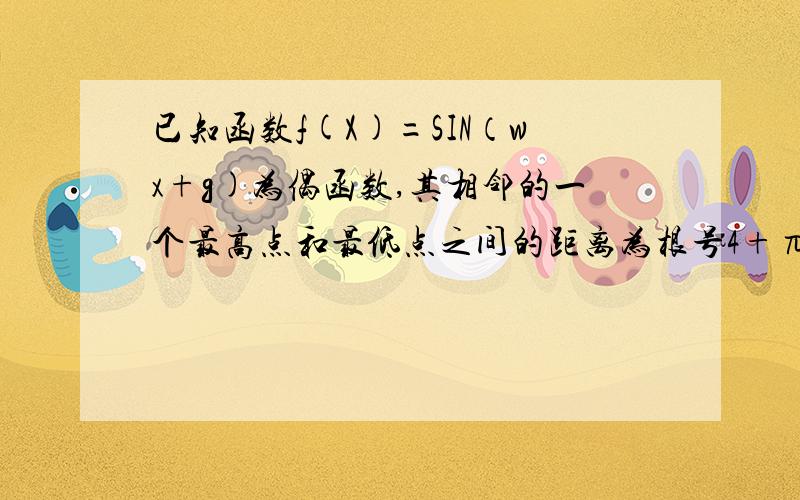 已知函数f(X)=SIN（wx+g)为偶函数,其相邻的一个最高点和最低点之间的距离为根号4+π,求f(X)解析式