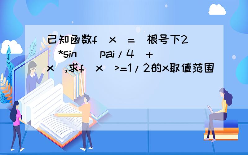 已知函数f(x)=(根号下2)*sin[(pai/4)+x],求f(x)>=1/2的x取值范围