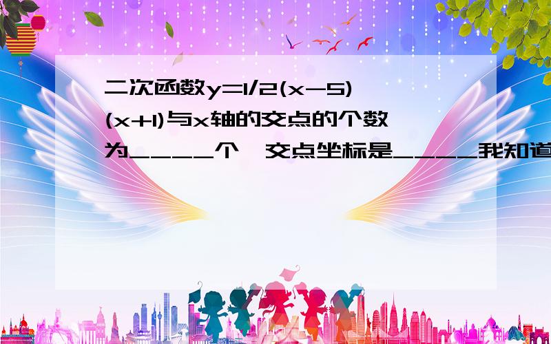 二次函数y=1/2(x-5)(x+1)与x轴的交点的个数为____个,交点坐标是____我知道第一个空是2.但是第二个空要如何算出来?不要直接给我答案.因为我有答案(1楼)(x-5)=0,x=5所以（5，0） ……(x-5)为什么直接=