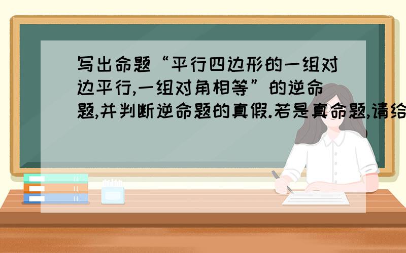 写出命题“平行四边形的一组对边平行,一组对角相等”的逆命题,并判断逆命题的真假.若是真命题,请给出证明；若是假命题,请举一个反例说明.