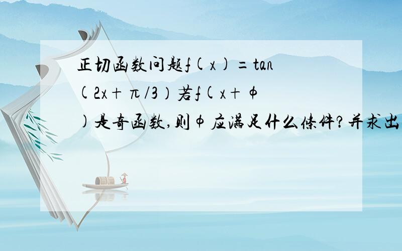 正切函数问题f(x)=tan(2x+π/3）若f(x+φ)是奇函数,则φ应满足什么条件?并求出满足丨φ丨＜π/2的φ的值