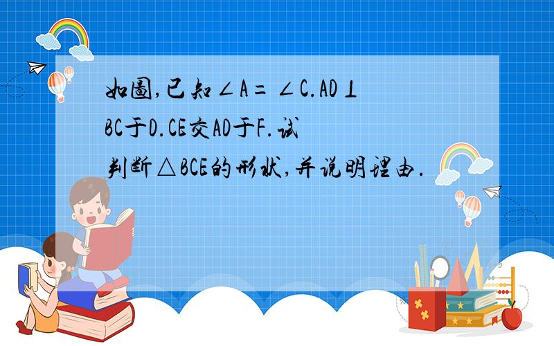 如图,已知∠A=∠C.AD⊥BC于D.CE交AD于F.试判断△BCE的形状,并说明理由.