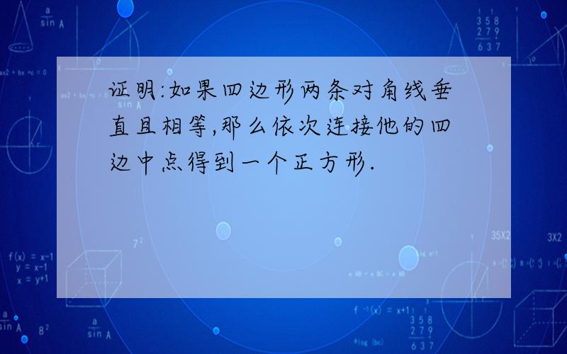 证明:如果四边形两条对角线垂直且相等,那么依次连接他的四边中点得到一个正方形.