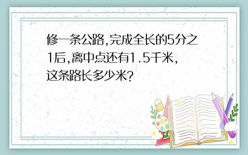 修一条公路,完成全长的5分之1后,离中点还有1.5千米,这条路长多少米?