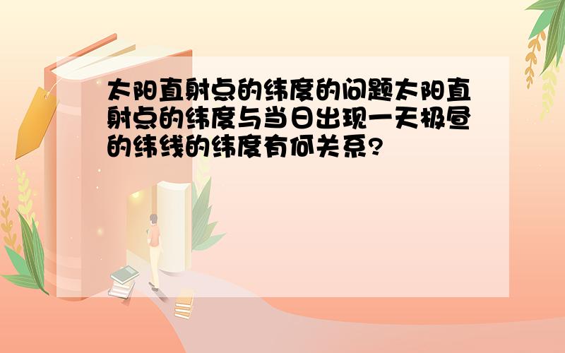 太阳直射点的纬度的问题太阳直射点的纬度与当日出现一天极昼的纬线的纬度有何关系?