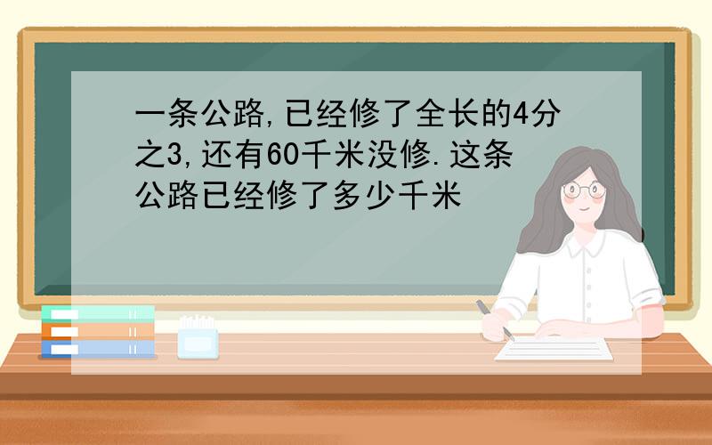 一条公路,已经修了全长的4分之3,还有60千米没修.这条公路已经修了多少千米