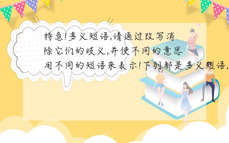 特急!多义短语,请通过改写消除它们的歧义,并使不同的意思用不同的短语来表示!下列都是多义短语,请通过改写消除它们的歧义,并使不同的意思用不同的短语来表示!1、这个人谁也不相信2、