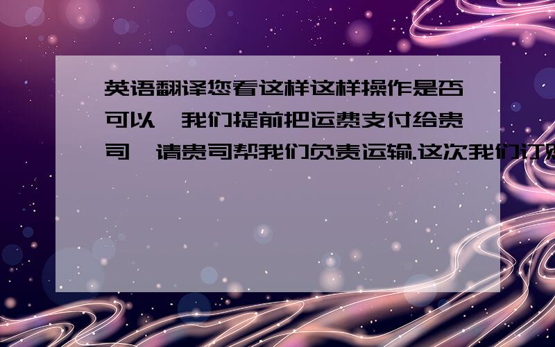 英语翻译您看这样这样操作是否可以,我们提前把运费支付给贵司,请贵司帮我们负责运输.这次我们订购的设备需求比较急,请安排快递运输.请您制作一份正式的CIF上海的报价单,包括交货时间,