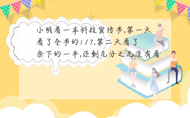 小明看一本科技宣传书,第一天看了全书的1/7,第二天看了余下的一半,还剩几分之几没有看