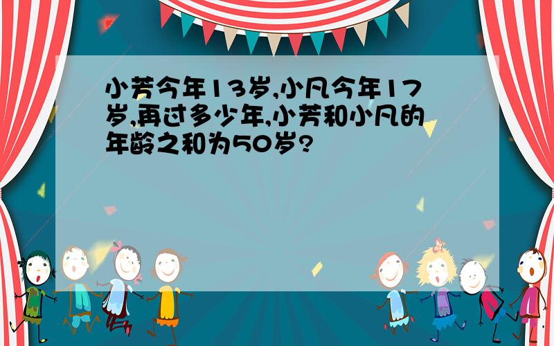 小芳今年13岁,小凡今年17岁,再过多少年,小芳和小凡的年龄之和为50岁?