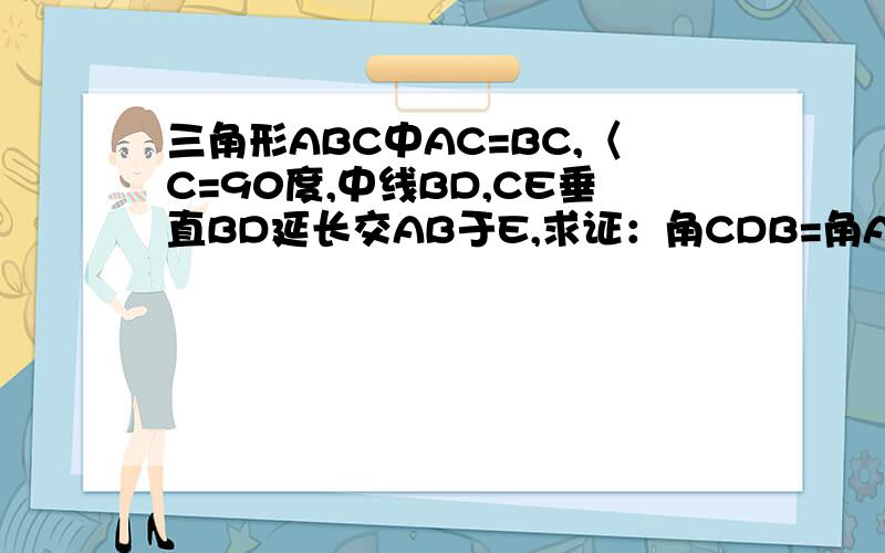 三角形ABC中AC=BC,〈C=90度,中线BD,CE垂直BD延长交AB于E,求证：角CDB=角ADE.