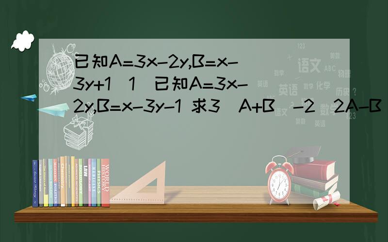 已知A=3x-2y,B=x-3y+1（1）已知A=3x-2y,B=x-3y-1 求3(A+B)-2(2A-B)的值（结果用x、y表示）（2）当x=-1/2,y=1时,求第（1）小题亲们 把答案统一下呗....纠结ing....