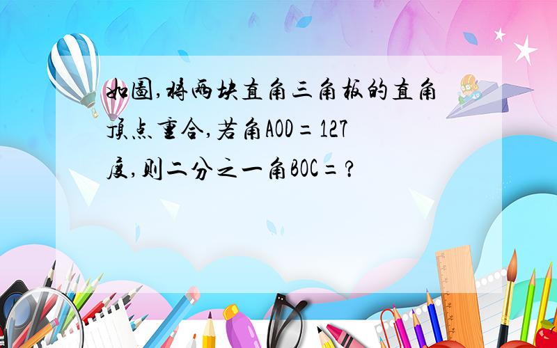 如图,将两块直角三角板的直角顶点重合,若角AOD=127度,则二分之一角BOC=?