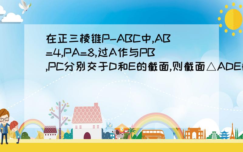 在正三棱锥P-ABC中,AB=4,PA=8,过A作与PB,PC分别交于D和E的截面,则截面△ADE的周长的最小值为?不要用余弦定理,用相似做,告诉我为什么相似