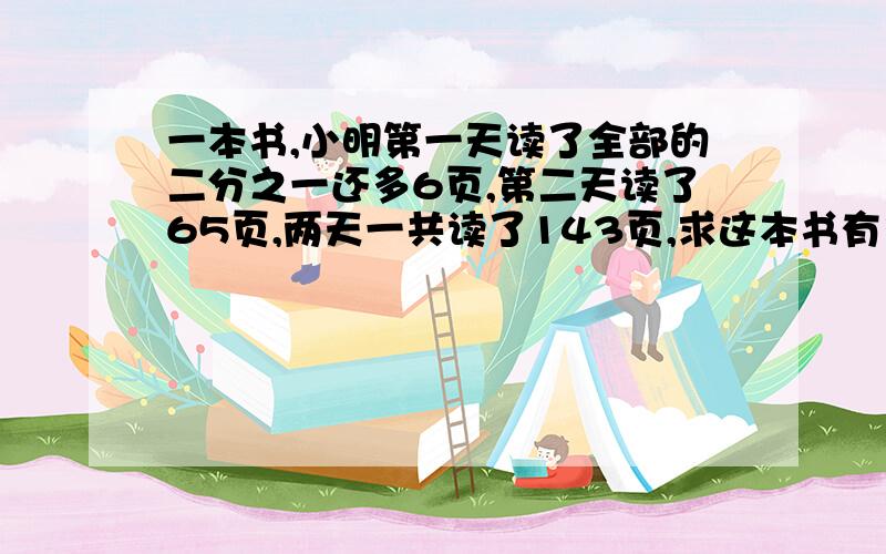 一本书,小明第一天读了全部的二分之一还多6页,第二天读了65页,两天一共读了143页,求这本书有多少页,