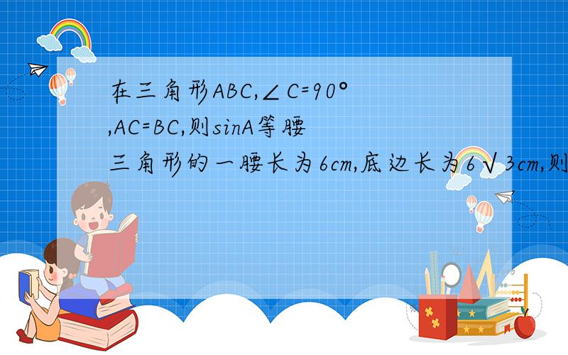 在三角形ABC,∠C=90°,AC=BC,则sinA等腰三角形的一腰长为6cm,底边长为6√3cm,则底角