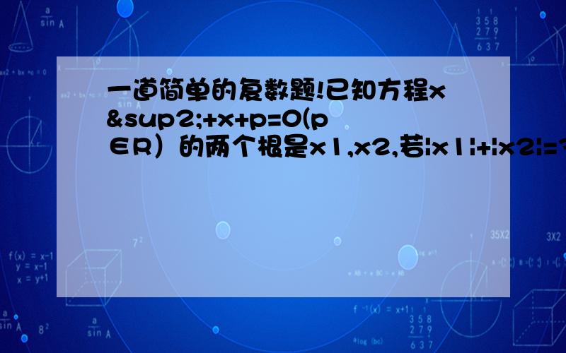 一道简单的复数题!已知方程x²+x+p=0(p∈R）的两个根是x1,x2,若|x1|+|x2|=3,求p的值.