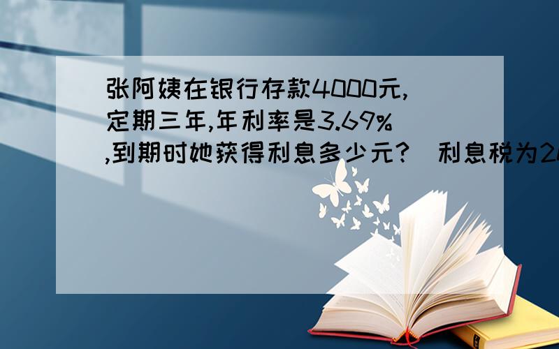 张阿姨在银行存款4000元,定期三年,年利率是3.69%,到期时她获得利息多少元?（利息税为20%）2、小李叔叔在银行存款8000元,定期五年,年利率是4、14%,到期后他可以从银行领取本金和利息共多少元