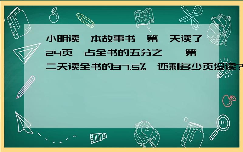 小明读一本故事书,第一天读了24页,占全书的五分之一,第二天读全书的37.5%,还剩多少页没读?