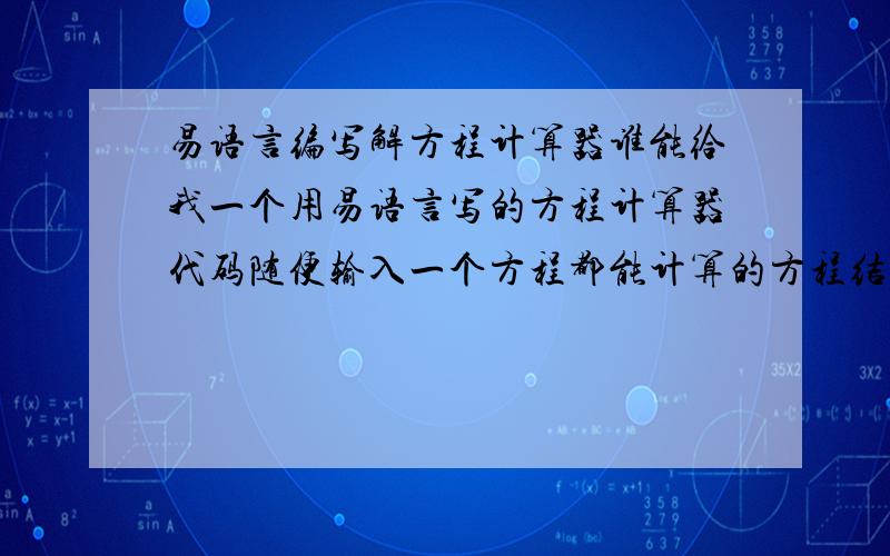 易语言编写解方程计算器谁能给我一个用易语言写的方程计算器代码随便输入一个方程都能计算的方程结果的那种比如：输入2X+3=X+4 计算器显示结果为 X=1输入3+2X-X-4=0 结果为X=1如果能再给我