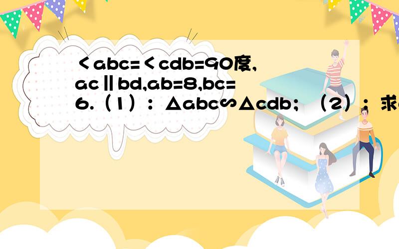 ＜abc=＜cdb=90度,ac‖bd,ab=8,bc=6.（1）：△abc∽△cdb；（2）：求cd,bd的值.急急急……急急急……我线等