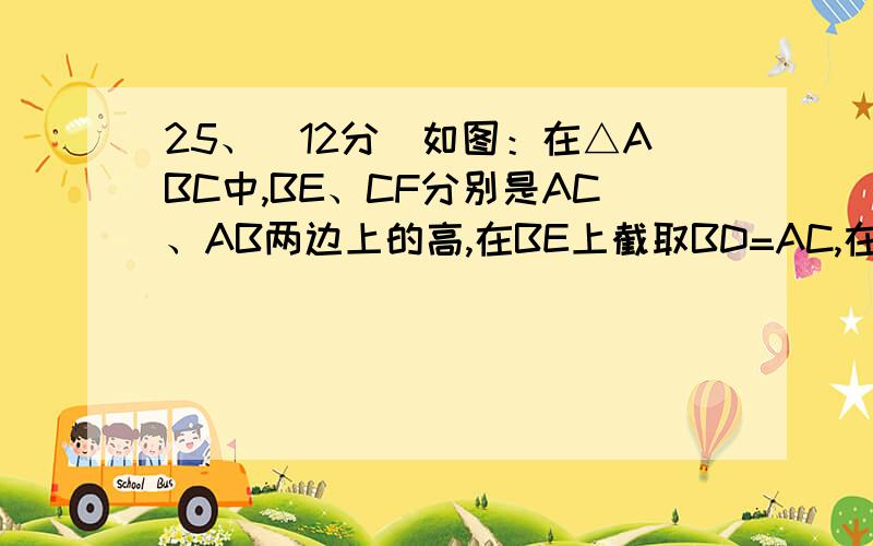 25、（12分）如图：在△ABC中,BE、CF分别是AC、AB两边上的高,在BE上截取BD=AC,在CF的延长线上截取CG=AB连结AD、AG。求证：（1）AD=AG，（2）AD与AG的位置关系如何。