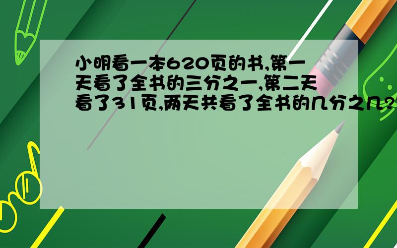 小明看一本620页的书,第一天看了全书的三分之一,第二天看了31页,两天共看了全书的几分之几?是一共看的