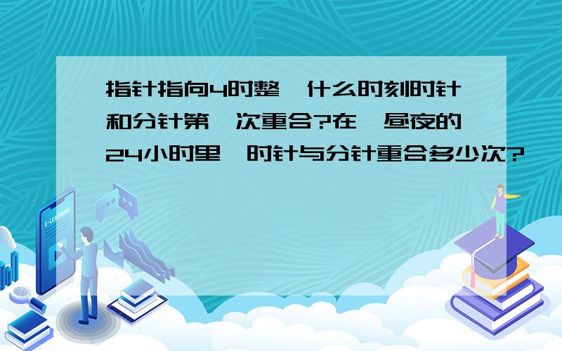 指针指向4时整,什么时刻时针和分针第一次重合?在一昼夜的24小时里,时针与分针重合多少次?