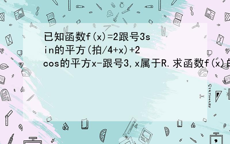 已知函数f(x)=2跟号3sin的平方(拍/4+x)+2cos的平方x-跟号3,x属于R.求函数f(x)的最小正周期....已知函数f(x)=2跟号3sin的平方(拍/4+x)+2cos的平方x-跟号3,x属于R.求函数f(x)的最小正周期.