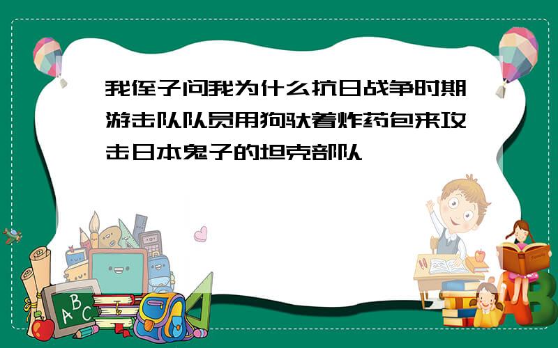 我侄子问我为什么抗日战争时期游击队队员用狗驮着炸药包来攻击日本鬼子的坦克部队,