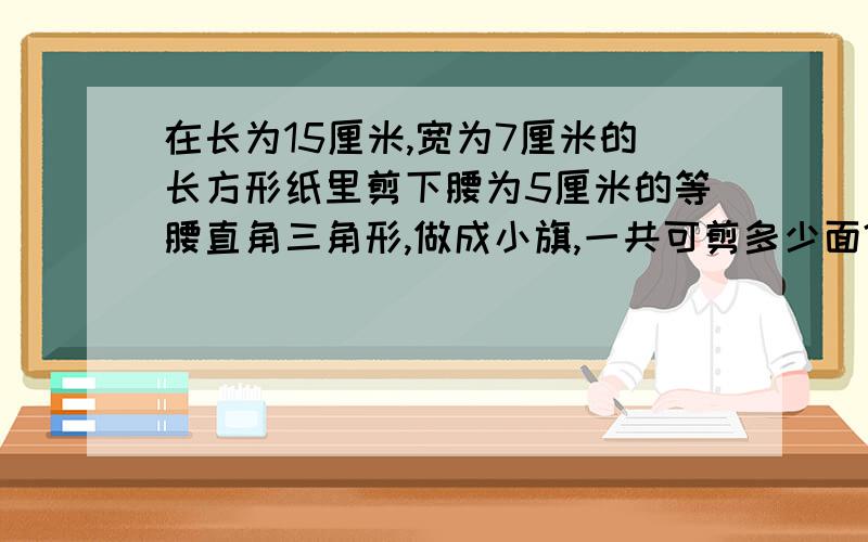 在长为15厘米,宽为7厘米的长方形纸里剪下腰为5厘米的等腰直角三角形,做成小旗,一共可剪多少面?