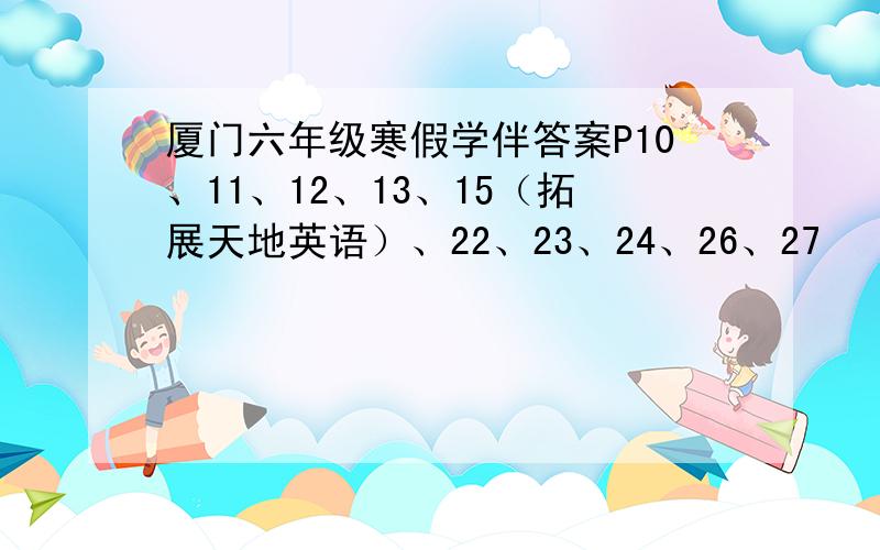 厦门六年级寒假学伴答案P10、11、12、13、15（拓展天地英语）、22、23、24、26、27