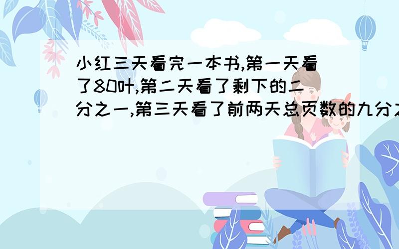 小红三天看完一本书,第一天看了80叶,第二天看了剩下的二分之一,第三天看了前两天总页数的九分之五.这本书共有多少页?