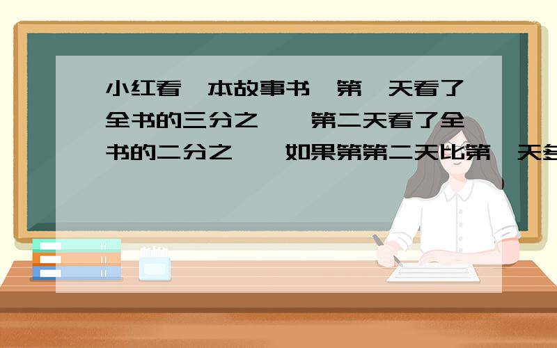 小红看一本故事书,第一天看了全书的三分之一,第二天看了全书的二分之一,如果第第二天比第一天多看的80页,那么这本书共有460页,这种判断对吗,说说你的理由