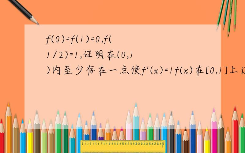 f(0)=f(1)=0,f(1/2)=1,证明在(0,1)内至少存在一点使f'(x)=1f(x)在[0,1]上连续，在（0，1）内可导。