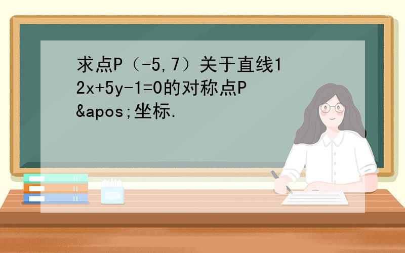 求点P（-5,7）关于直线12x+5y-1=0的对称点P'坐标.