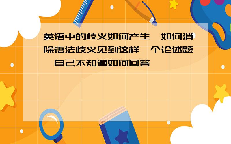 英语中的歧义如何产生,如何消除语法歧义见到这样一个论述题,自己不知道如何回答,