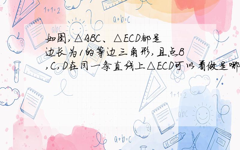 如图,△ABC、△ECD都是边长为1的等边三角形,且点B,C,D在同一条直线上△ECD可以看做是哪个“基本图案”通过旋转得到的请指出旋转中心和旋转角指出经过旋转,点A、B、C分别移到什么位置点A与