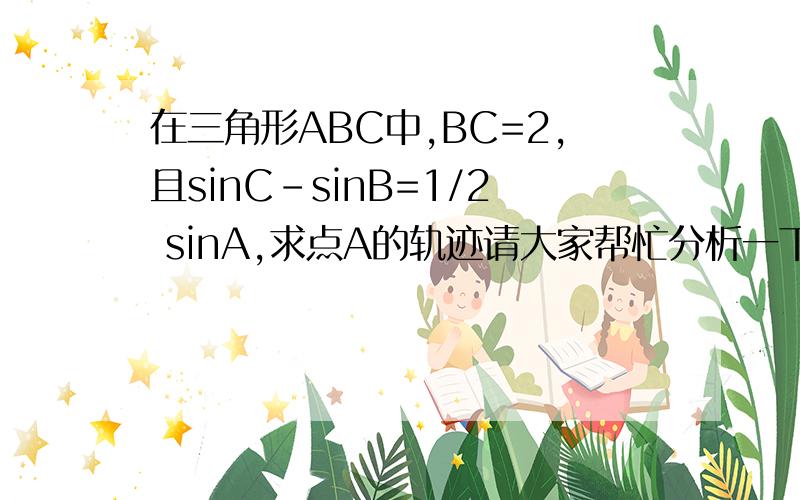 在三角形ABC中,BC=2,且sinC-sinB=1/2 sinA,求点A的轨迹请大家帮忙分析一下,请说明理由及解题过程,谢谢!