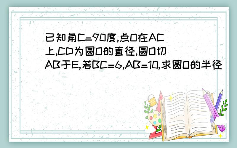 已知角C=90度,点O在AC上,CD为圆O的直径,圆O切AB于E,若BC=6,AB=10,求圆O的半径