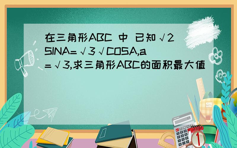 在三角形ABC 中 已知√2SINA=√3√COSA,a=√3,求三角形ABC的面积最大值