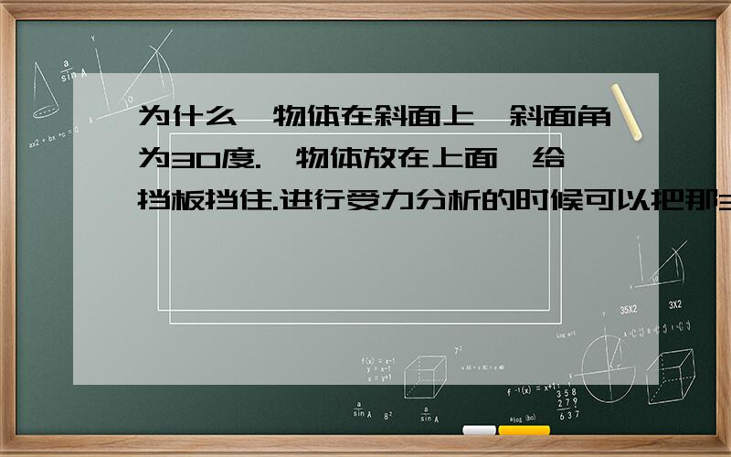 为什么一物体在斜面上,斜面角为30度.一物体放在上面,给挡板挡住.进行受力分析的时候可以把那30度角.放入受力分析所成的矢量三角形里?